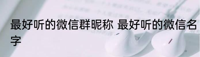 最好听的微信群昵称 最好听的微信名字