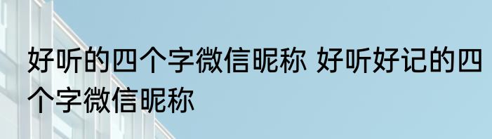 好听的四个字微信昵称 好听好记的四个字微信昵称