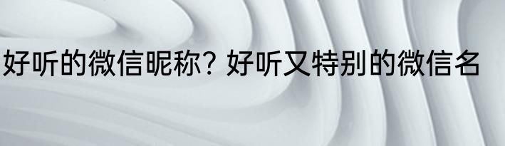 好听的微信昵称? 好听又特别的微信名