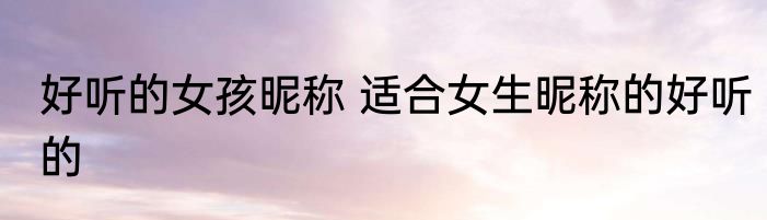 好听的女孩昵称 适合女生昵称的好听的