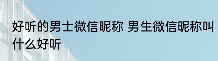 好听的男士微信昵称 男生微信昵称叫什么好听