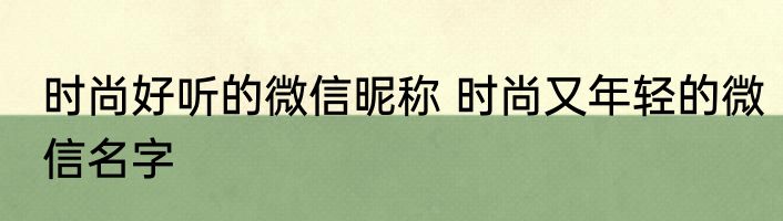 时尚好听的微信昵称 时尚又年轻的微信名字