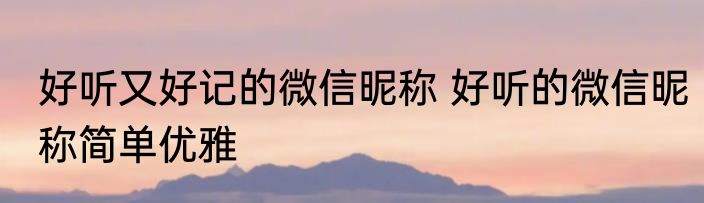 好听又好记的微信昵称 好听的微信昵称简单优雅