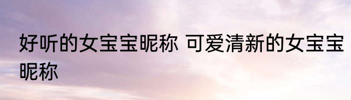 好听的女宝宝昵称 可爱清新的女宝宝昵称