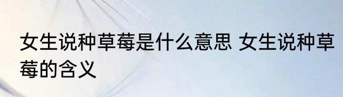 女生说种草莓是什么意思 女生说种草莓的含义