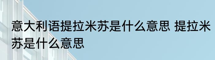 意大利语提拉米苏是什么意思 提拉米苏是什么意思