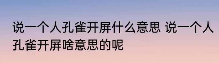 说一个人孔雀开屏什么意思 说一个人孔雀开屏啥意思的呢