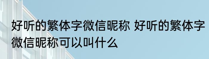好听的繁体字微信昵称 好听的繁体字微信昵称可以叫什么