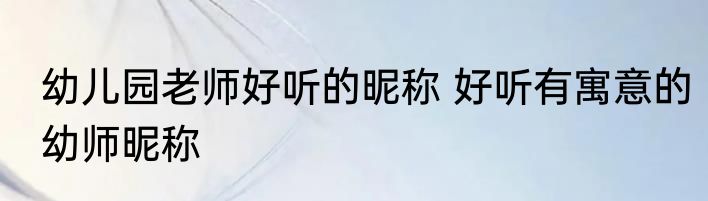 幼儿园老师好听的昵称 好听有寓意的幼师昵称