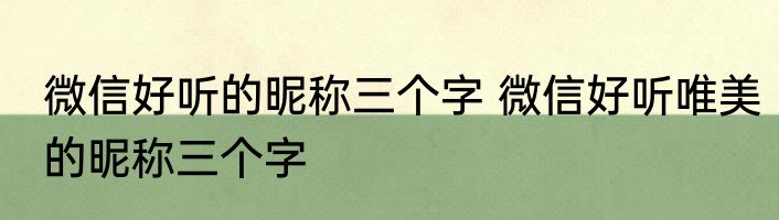 微信好听的昵称三个字 微信好听唯美的昵称三个字
