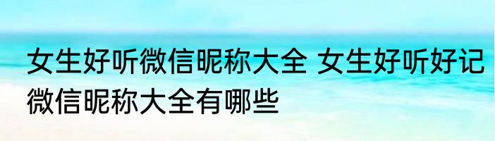 女生好听微信昵称大全 女生好听好记微信昵称大全有哪些