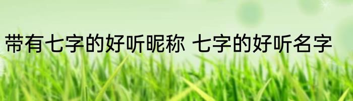 带有七字的好听昵称 七字的好听名字