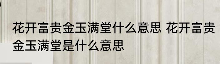 花开富贵金玉满堂什么意思 花开富贵金玉满堂是什么意思
