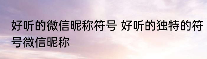 好听的微信昵称符号 好听的独特的符号微信昵称