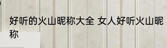 好听的火山昵称大全 女人好听火山昵称