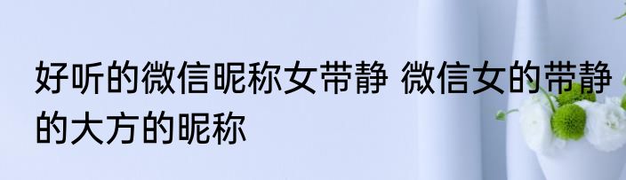 好听的微信昵称女带静 微信女的带静的大方的昵称