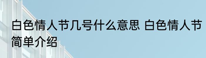 白色情人节几号什么意思 白色情人节简单介绍