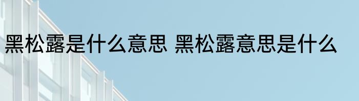 黑松露是什么意思 黑松露意思是什么