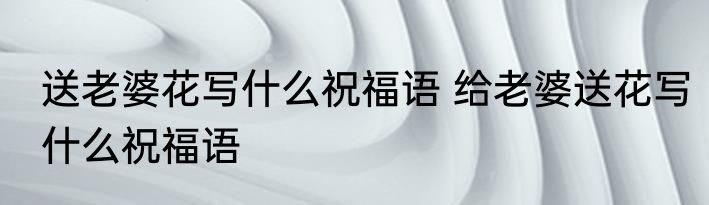 送老婆花写什么祝福语 给老婆送花写什么祝福语