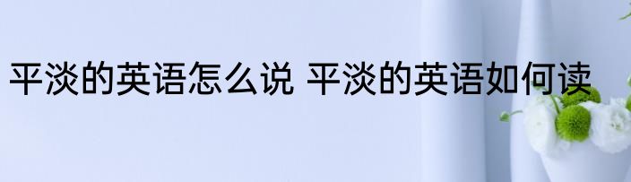平淡的英语怎么说 平淡的英语如何读