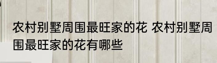 农村别墅周围最旺家的花 农村别墅周围最旺家的花有哪些
