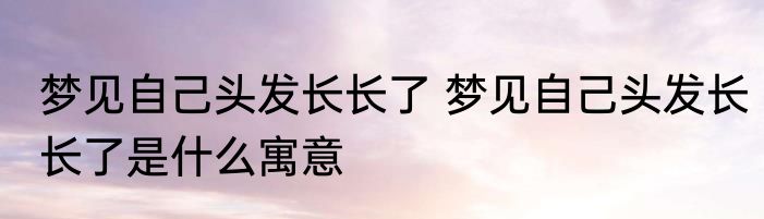 梦见自己头发长长了 梦见自己头发长长了是什么寓意