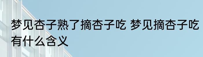 梦见杏子熟了摘杏子吃 梦见摘杏子吃有什么含义