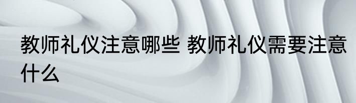教师礼仪注意哪些 教师礼仪需要注意什么