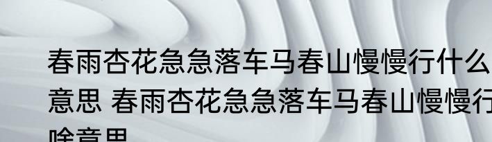 春雨杏花急急落车马春山慢慢行什么意思 春雨杏花急急落车马春山慢慢行啥意思