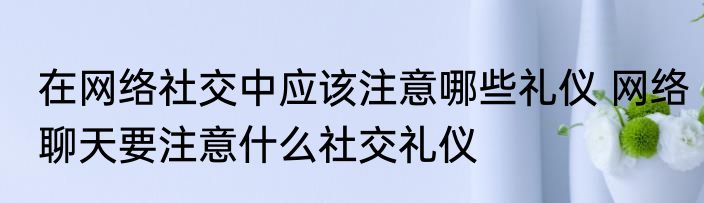 在网络社交中应该注意哪些礼仪 网络聊天要注意什么社交礼仪