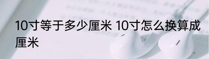 10寸等于多少厘米 10寸怎么换算成厘米