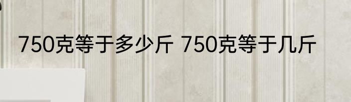 750克等于多少斤 750克等于几斤