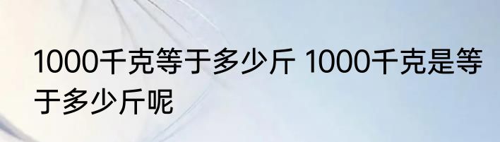 1000千克等于多少斤 1000千克是等于多少斤呢