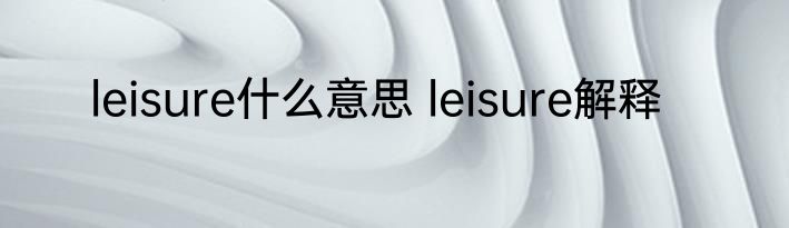 leisure什么意思 leisure解释