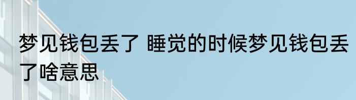 梦见钱包丢了 睡觉的时候梦见钱包丢了啥意思