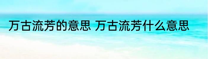 万古流芳的意思 万古流芳什么意思