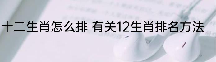 十二生肖怎么排 有关12生肖排名方法