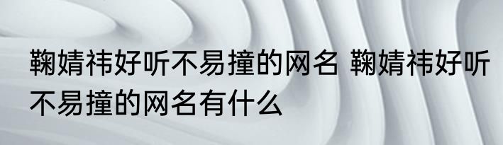 鞠婧祎好听不易撞的网名 鞠婧祎好听不易撞的网名有什么