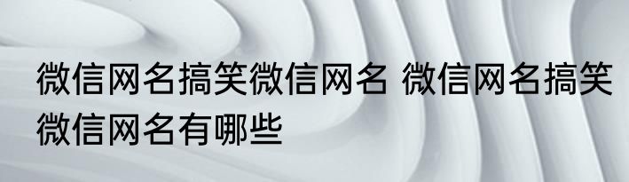 微信网名搞笑微信网名 微信网名搞笑微信网名有哪些
