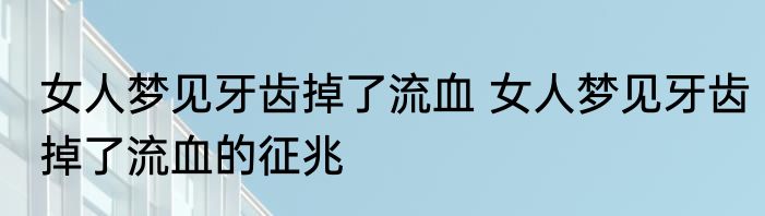 女人梦见牙齿掉了流血 女人梦见牙齿掉了流血的征兆