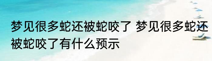 梦见很多蛇还被蛇咬了 梦见很多蛇还被蛇咬了有什么预示