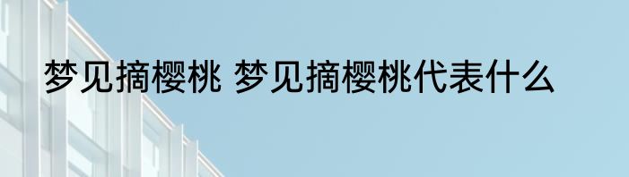 梦见摘樱桃 梦见摘樱桃代表什么