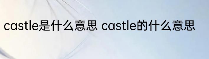 castle是什么意思 castle的什么意思