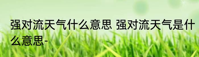 强对流天气什么意思 强对流天气是什么意思-