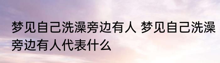 梦见自己洗澡旁边有人 梦见自己洗澡旁边有人代表什么