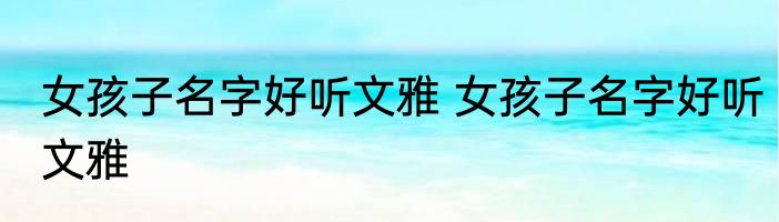 女孩子名字好听文雅 女孩子名字好听文雅