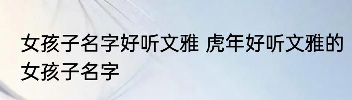 女孩子名字好听文雅 虎年好听文雅的女孩子名字