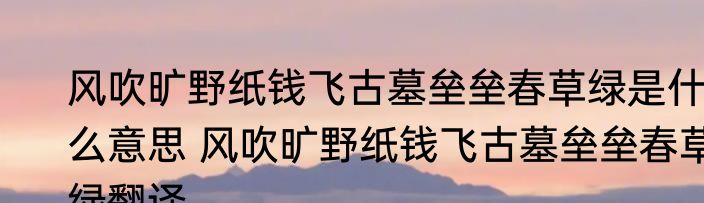 风吹旷野纸钱飞古墓垒垒春草绿是什么意思 风吹旷野纸钱飞古墓垒垒春草绿翻译