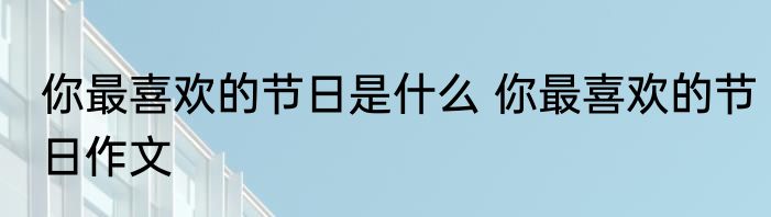 你最喜欢的节日是什么 你最喜欢的节日作文