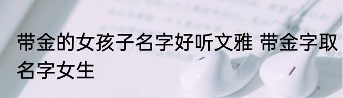 带金的女孩子名字好听文雅 带金字取名字女生